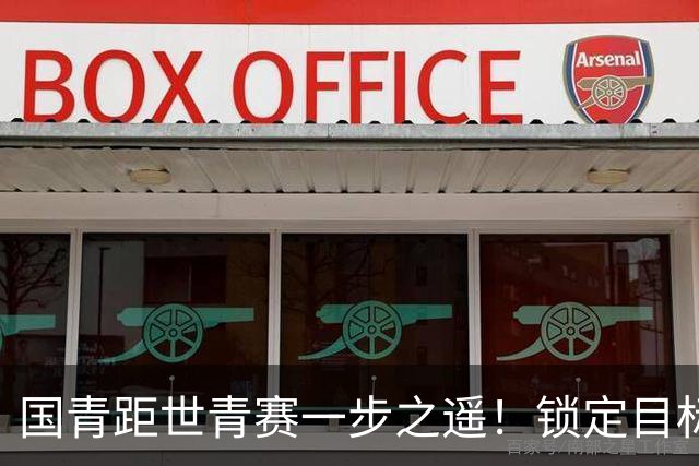 国青距世青赛一步之遥！锁定目标 破局之战！